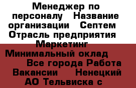 Менеджер по персоналу › Название организации ­ Септем › Отрасль предприятия ­ Маркетинг › Минимальный оклад ­ 25 000 - Все города Работа » Вакансии   . Ненецкий АО,Тельвиска с.